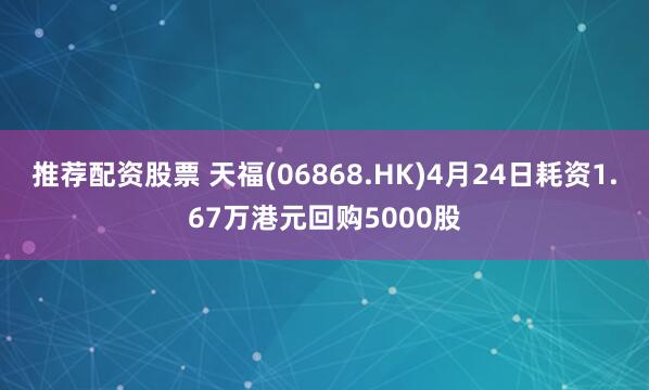 推荐配资股票 天福(06868.HK)4月24日耗资1.67万港元回购5000股