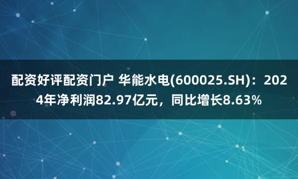 配资好评配资门户 华能水电(600025.SH)：2024年净利润82.97亿元，同比增长8.63%