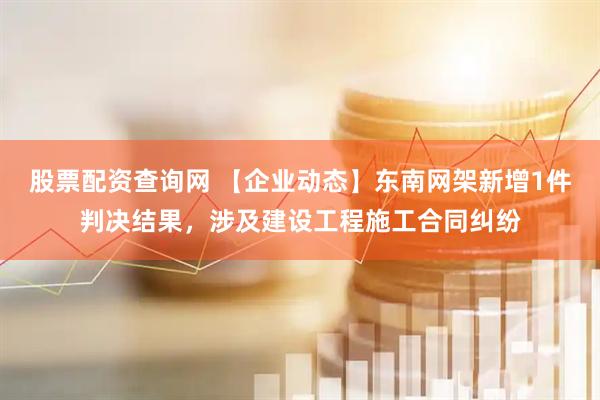 股票配资查询网 【企业动态】东南网架新增1件判决结果，涉及建设工程施工合同纠纷