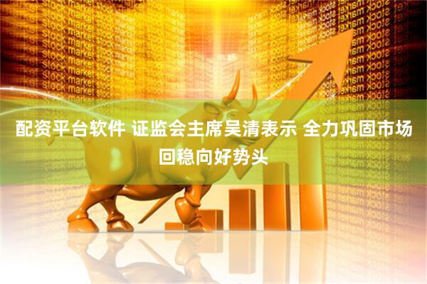 配资平台软件 证监会主席吴清表示 全力巩固市场回稳向好势头