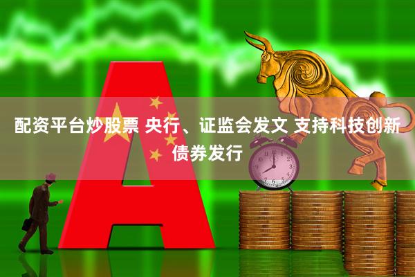 配资平台炒股票 央行、证监会发文 支持科技创新债券发行