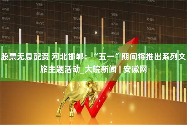 股票无息配资 河北邯郸：“五一”期间将推出系列文旅主题活动_大皖新闻 | 安徽网