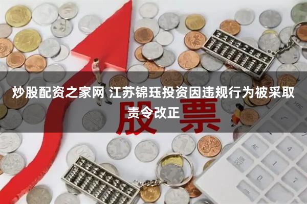 炒股配资之家网 江苏锦珏投资因违规行为被采取责令改正