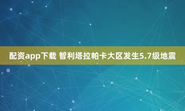配资app下载 智利塔拉帕卡大区发生5.7级地震