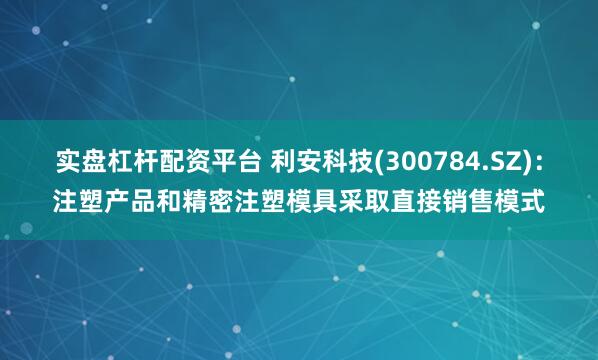 实盘杠杆配资平台 利安科技(300784.SZ)：注塑产品和精密注塑模具采取直接销售模式