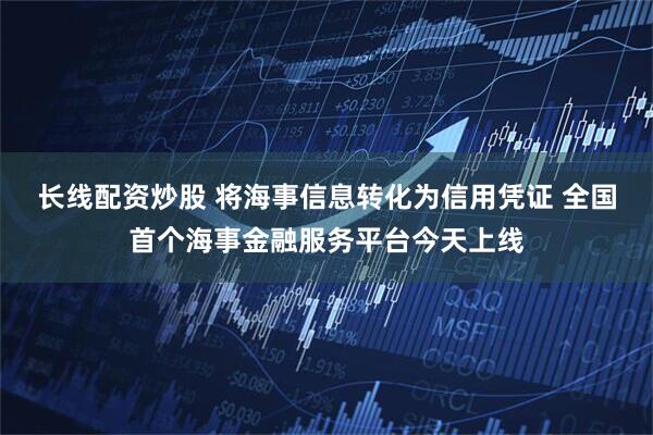 长线配资炒股 将海事信息转化为信用凭证 全国首个海事金融服务平台今天上线