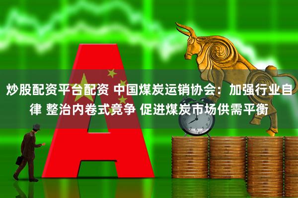 炒股配资平台配资 中国煤炭运销协会：加强行业自律 整治内卷式竞争 促进煤炭市场供需平衡
