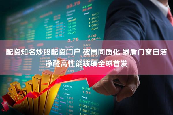 配资知名炒股配资门户 破局同质化 绿盾门窗自洁净醛高性能玻璃全球首发