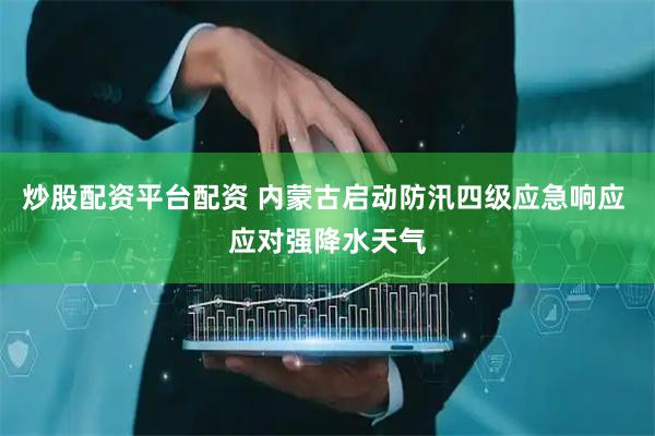 炒股配资平台配资 内蒙古启动防汛四级应急响应 应对强降水天气