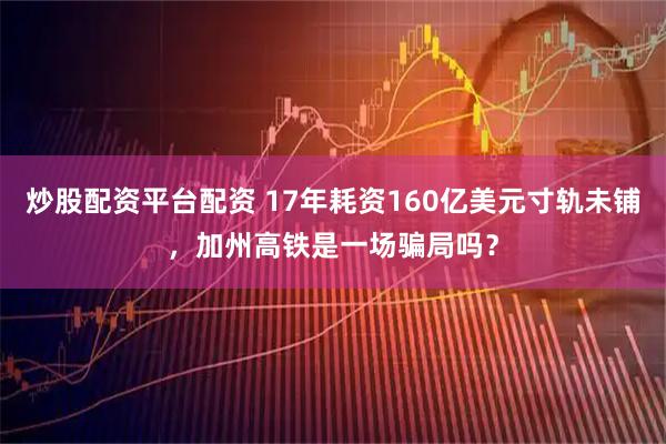 炒股配资平台配资 17年耗资160亿美元寸轨未铺，加州高铁是一场骗局吗？