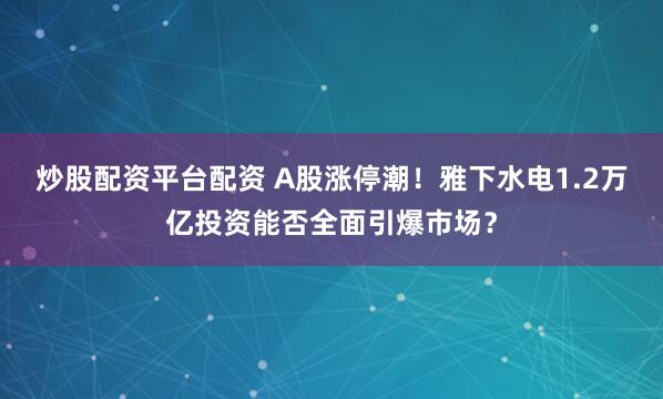 炒股配资平台配资 A股涨停潮！雅下水电1.2万亿投资能否全面引爆市场？