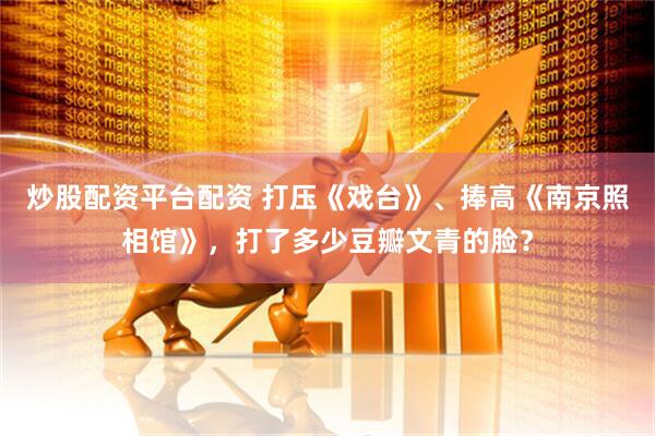 炒股配资平台配资 打压《戏台》、捧高《南京照相馆》，打了多少豆瓣文青的脸？