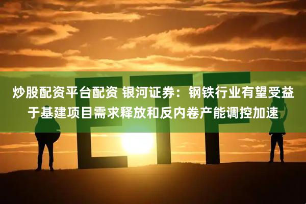 炒股配资平台配资 银河证券：钢铁行业有望受益于基建项目需求释放和反内卷产能调控加速