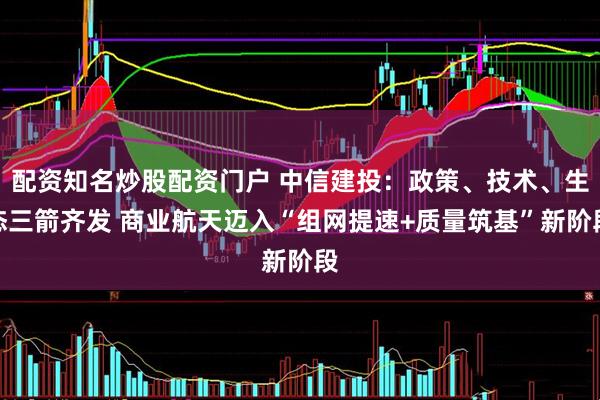 配资知名炒股配资门户 中信建投：政策、技术、生态三箭齐发 商业航天迈入“组网提速+质量筑基”新阶段