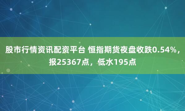 股市行情资讯配资平台 恒指期货夜盘收跌0.54%，报25367点，低水195点