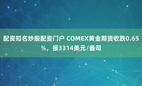 配资知名炒股配资门户 COMEX黄金期货收跌0.65%，报3314美元/盎司