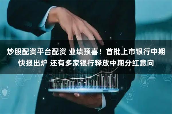 炒股配资平台配资 业绩预喜！首批上市银行中期快报出炉 还有多家银行释放中期分红意向