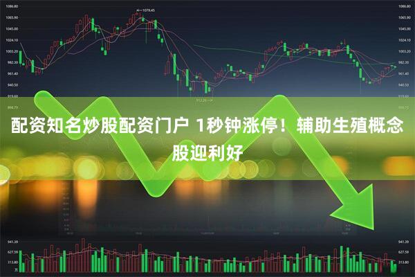 配资知名炒股配资门户 1秒钟涨停！辅助生殖概念股迎利好