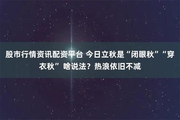 股市行情资讯配资平台 今日立秋是“闭眼秋”“穿衣秋” 啥说法？热浪依旧不减