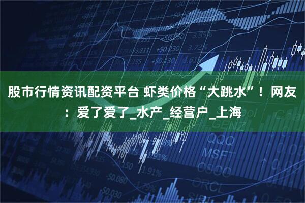 股市行情资讯配资平台 虾类价格“大跳水”！网友：爱了爱了_水产_经营户_上海