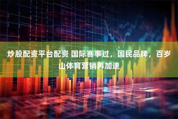 炒股配资平台配资 国际赛事过，国民品牌，百岁山体育营销再加速