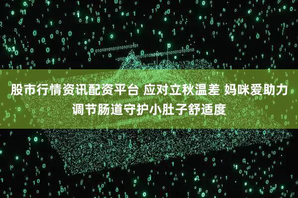 股市行情资讯配资平台 应对立秋温差 妈咪爱助力调节肠道守护小肚子舒适度