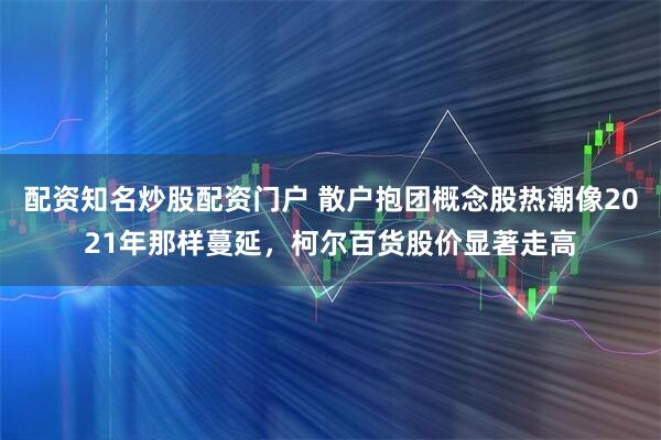 配资知名炒股配资门户 散户抱团概念股热潮像2021年那样蔓延，柯尔百货股价显著走高