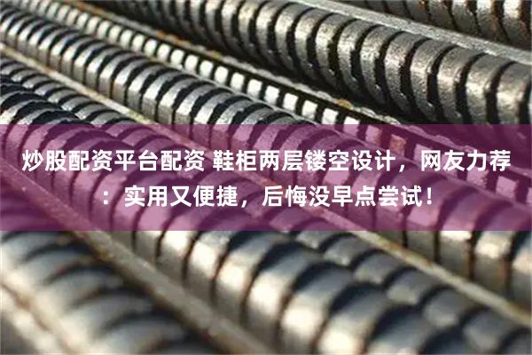炒股配资平台配资 鞋柜两层镂空设计，网友力荐：实用又便捷，后悔没早点尝试！