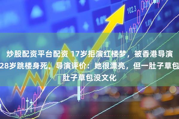 炒股配资平台配资 17岁拒演红楼梦，被香港导演骗走，28岁跳楼身死，导演评价：她很漂亮，但一肚子草包没文化
