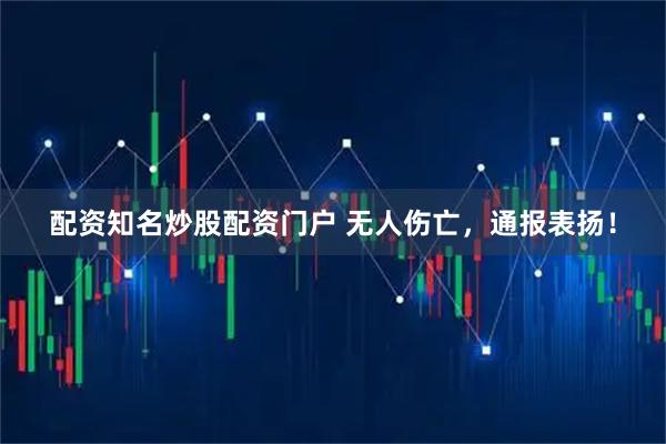 配资知名炒股配资门户 无人伤亡，通报表扬！