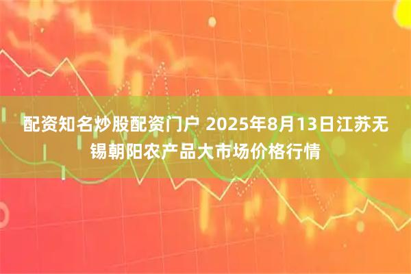 配资知名炒股配资门户 2025年8月13日江苏无锡朝阳农产品大市场价格行情