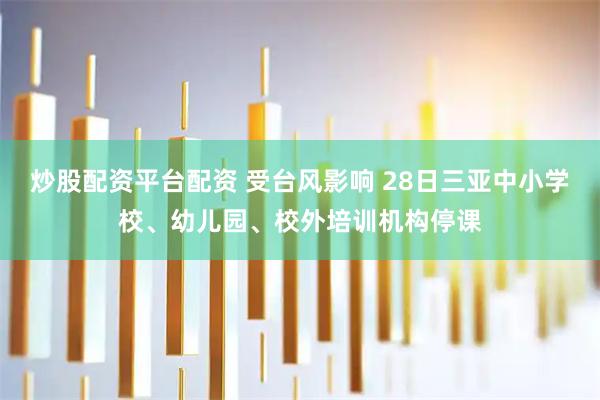炒股配资平台配资 受台风影响 28日三亚中小学校、幼儿园、校外培训机构停课