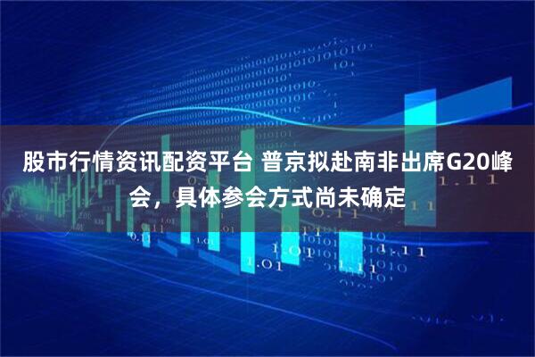 股市行情资讯配资平台 普京拟赴南非出席G20峰会，具体参会方式尚未确定